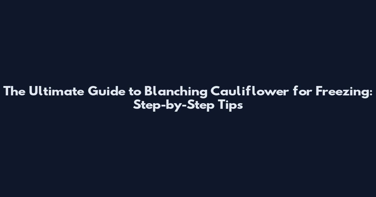 The Ultimate Guide to Blanching Cauliflower for Freezing: Step-by-Step Tips