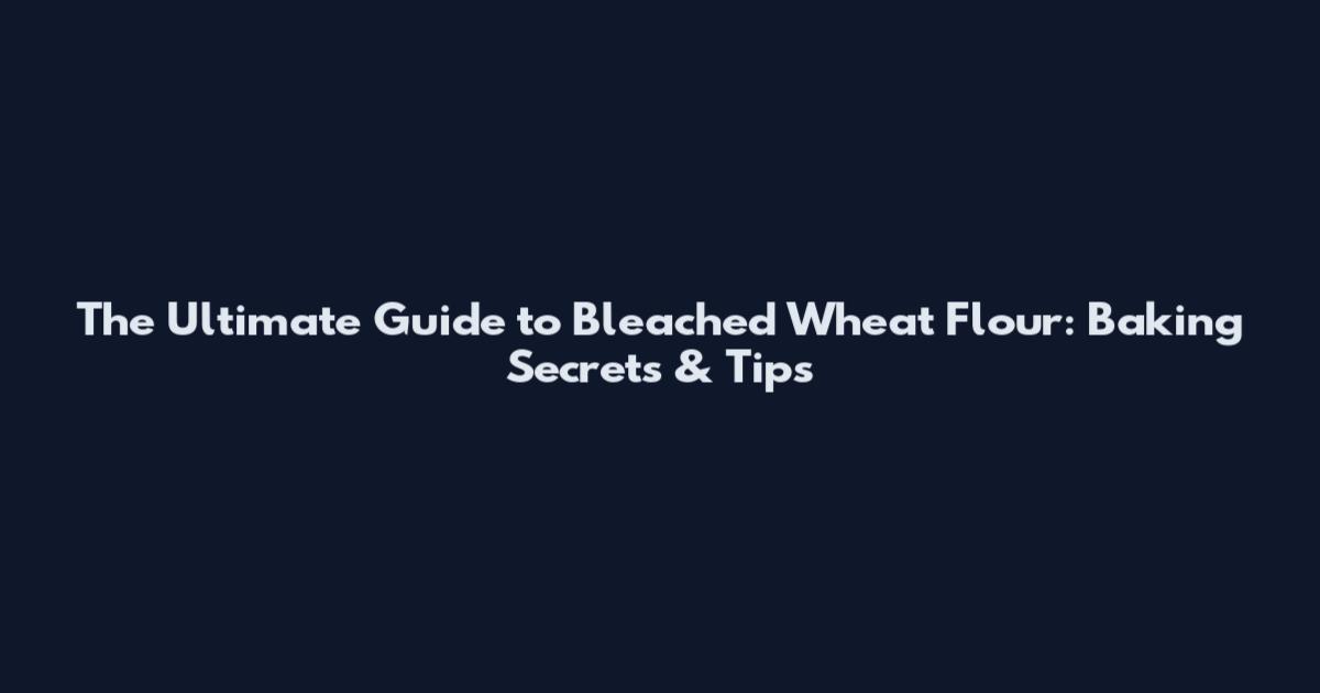 The Ultimate Guide to Bleached Wheat Flour: Baking Secrets & Tips
