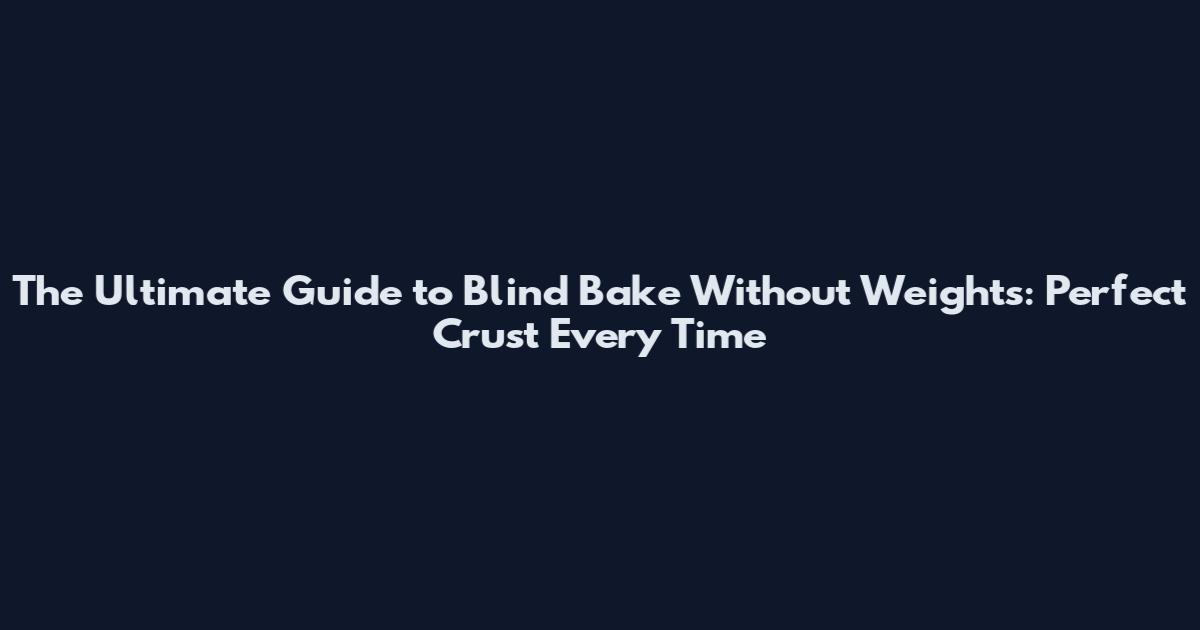 The Ultimate Guide to Blind Bake Without Weights: Perfect Crust Every Time