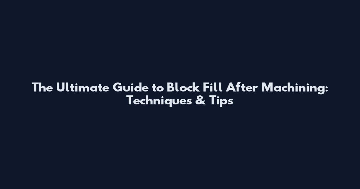 The Ultimate Guide to Block Fill After Machining: Techniques & Tips