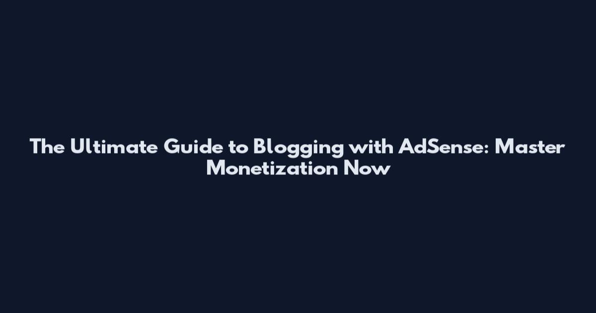 The Ultimate Guide to Blogging with AdSense: Master Monetization Now