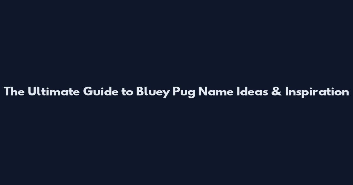 The Ultimate Guide to Bluey Pug Name Ideas & Inspiration
