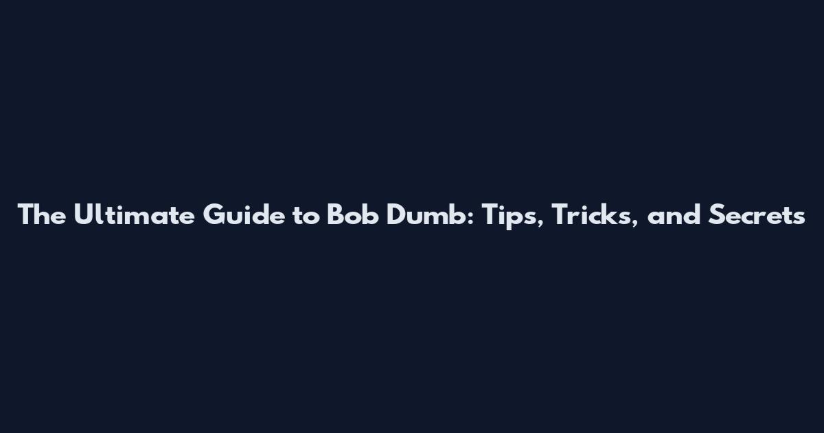 The Ultimate Guide to Bob Dumb: Tips, Tricks, and Secrets