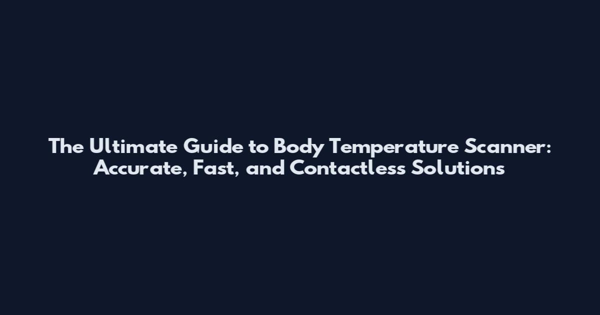 The Ultimate Guide to Body Temperature Scanner: Accurate, Fast, and Contactless Solutions