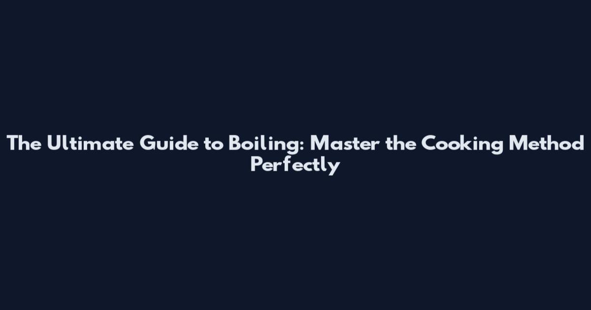 The Ultimate Guide to Boiling: Master the Cooking Method Perfectly