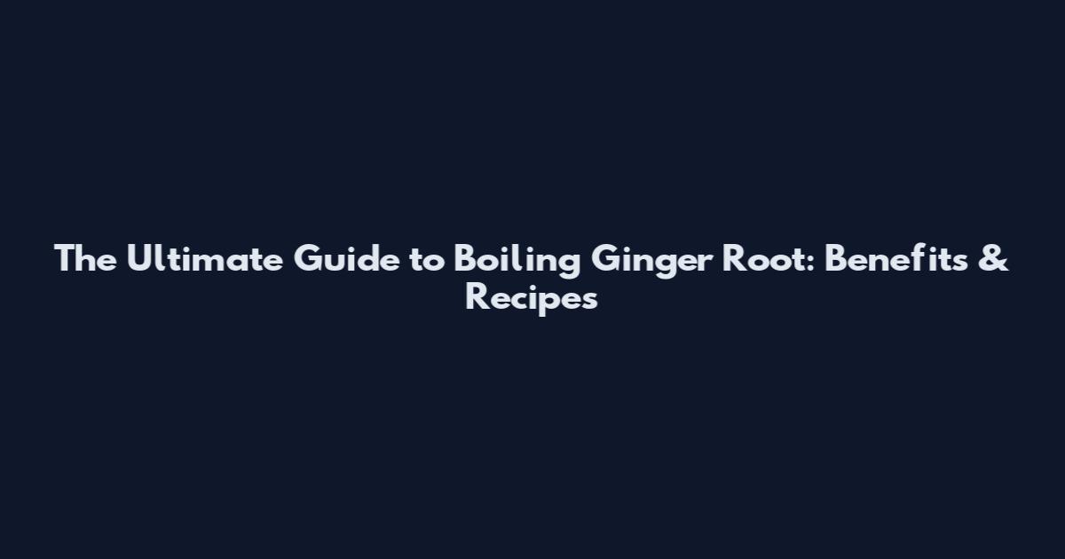 The Ultimate Guide to Boiling Ginger Root: Benefits & Recipes