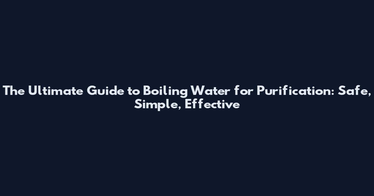 The Ultimate Guide to Boiling Water for Purification: Safe, Simple, Effective