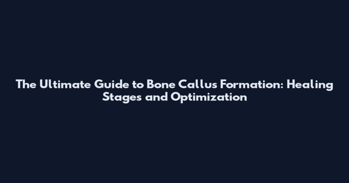 The Ultimate Guide to Bone Callus Formation: Healing Stages and Optimization