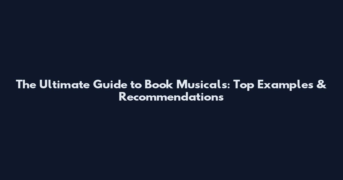 The Ultimate Guide to Book Musicals: Top Examples & Recommendations