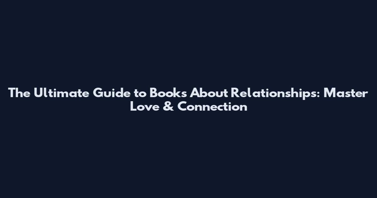 The Ultimate Guide to Books About Relationships: Master Love & Connection