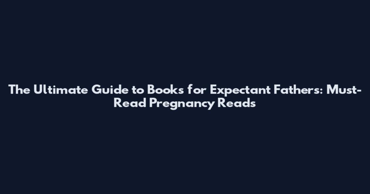 The Ultimate Guide to Books for Expectant Fathers: Must-Read Pregnancy Reads