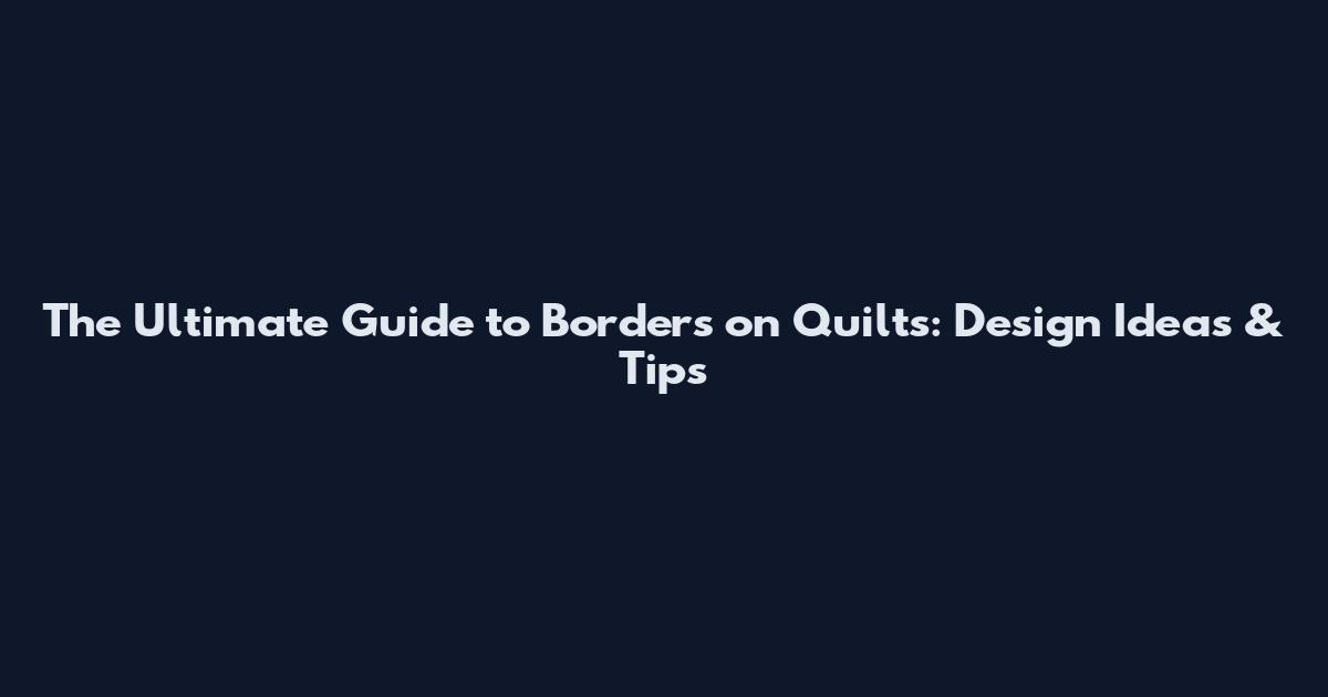 The Ultimate Guide to Borders on Quilts: Design Ideas & Tips