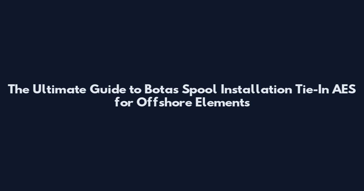 The Ultimate Guide to Botas Spool Installation Tie-In AES for Offshore Elements