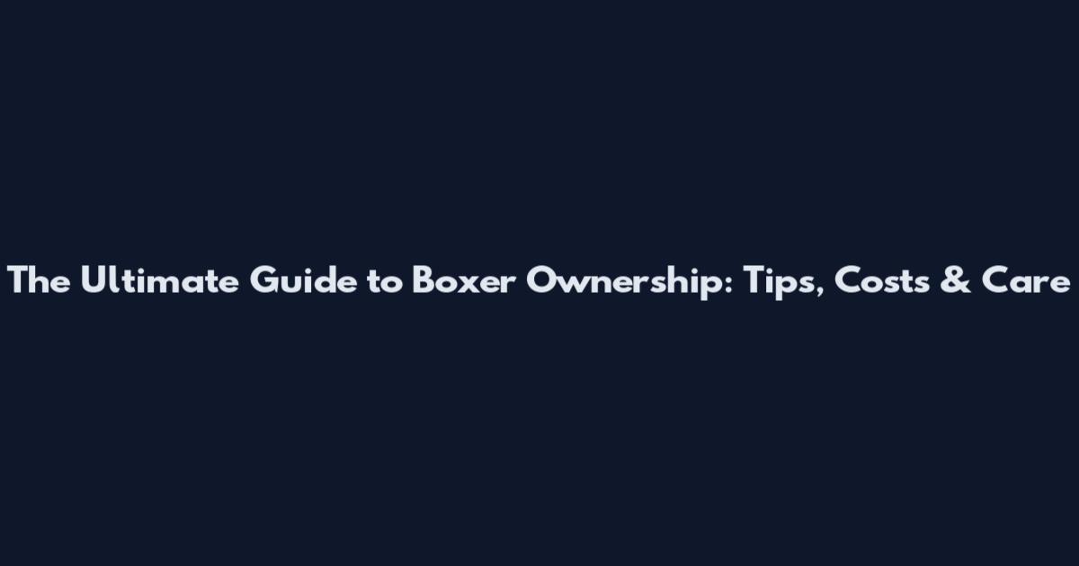 The Ultimate Guide to Boxer Ownership: Tips, Costs & Care