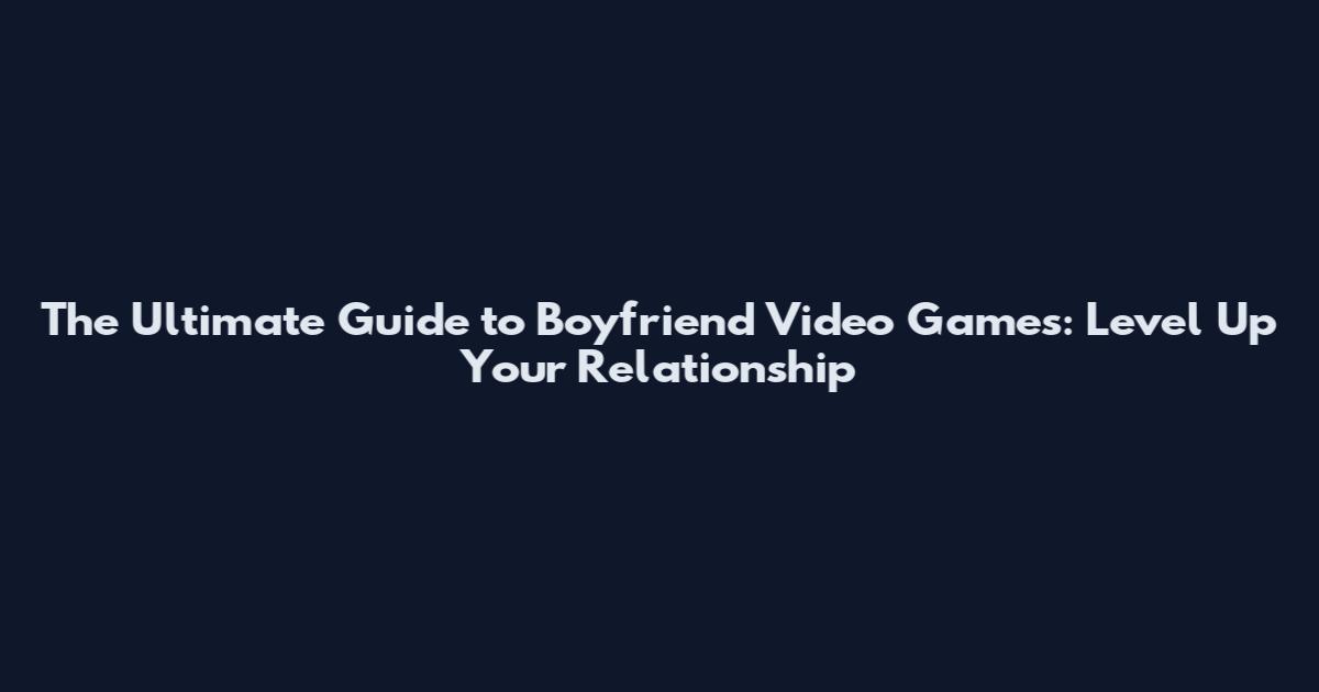 The Ultimate Guide to Boyfriend Video Games: Level Up Your Relationship