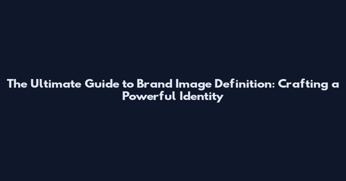 The Ultimate Guide to Brand Image Definition: Crafting a Powerful Identity