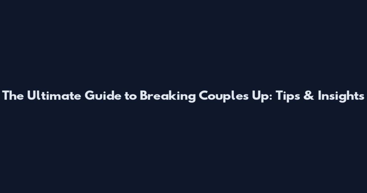 The Ultimate Guide to Breaking Couples Up: Tips & Insights