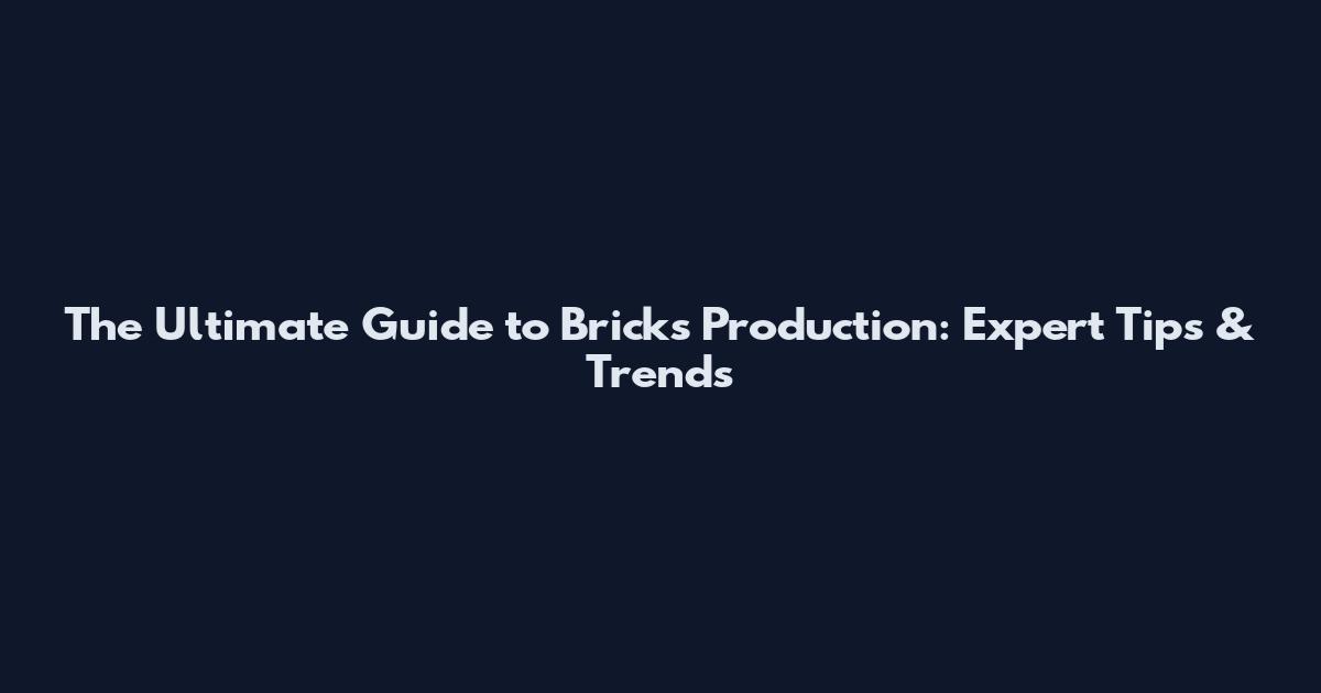 The Ultimate Guide to Bricks Production: Expert Tips & Trends