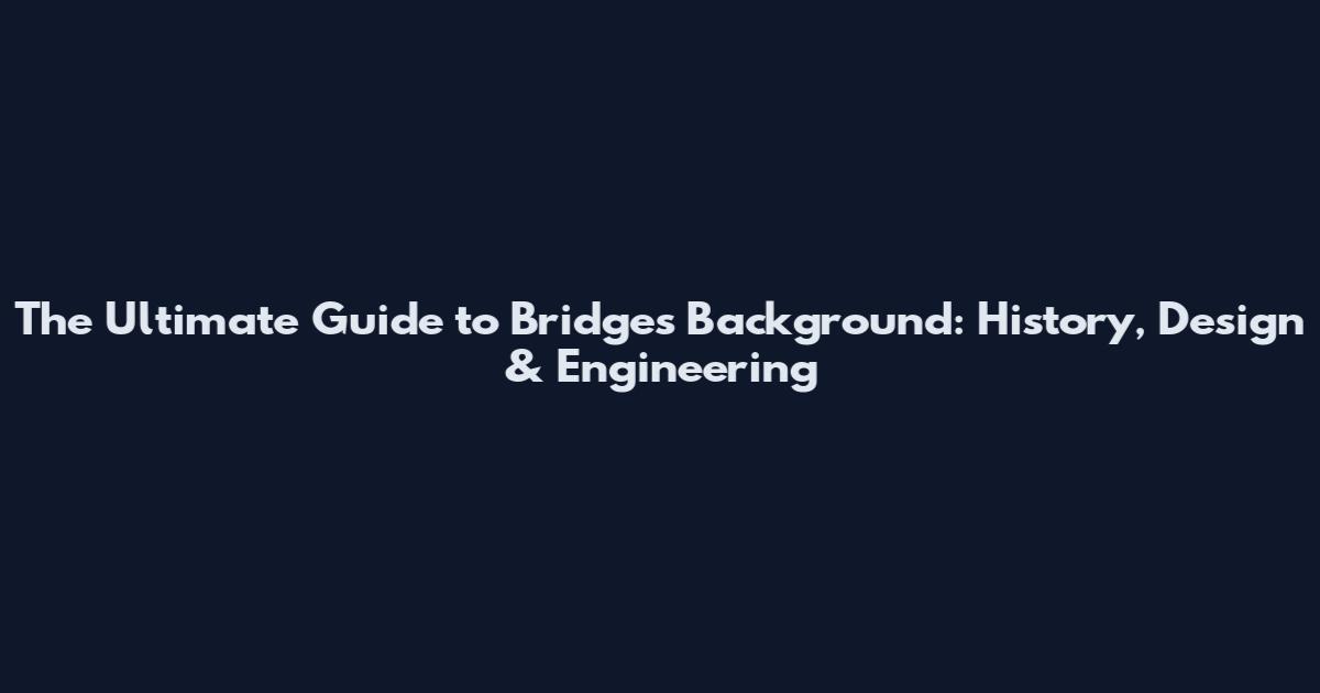 The Ultimate Guide to Bridges Background: History, Design & Engineering