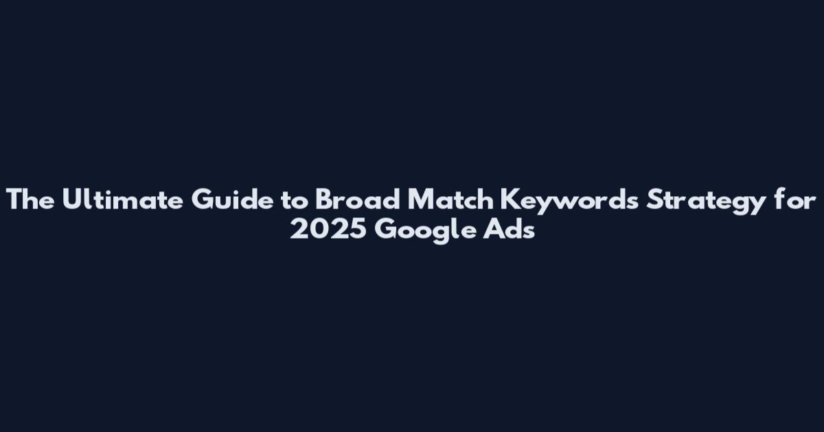 The Ultimate Guide to Broad Match Keywords Strategy for 2025 Google Ads