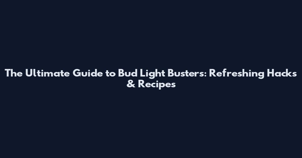 The Ultimate Guide to Bud Light Busters: Refreshing Hacks & Recipes
