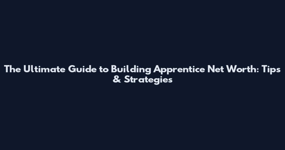 The Ultimate Guide to Building Apprentice Net Worth: Tips & Strategies