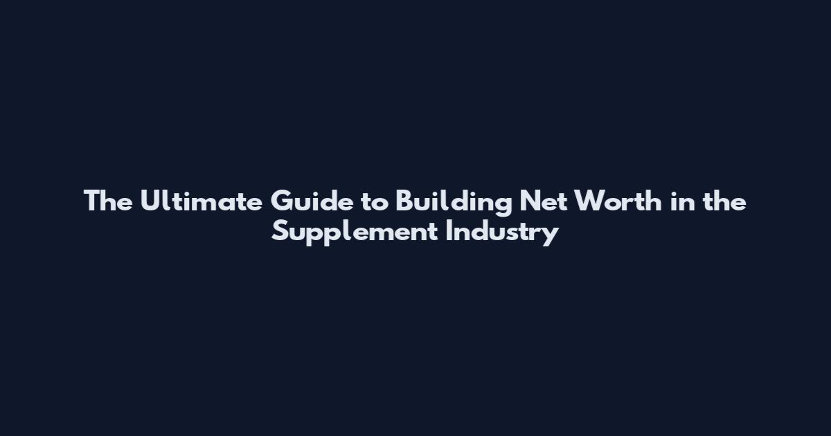 The Ultimate Guide to Building Net Worth in the Supplement Industry
