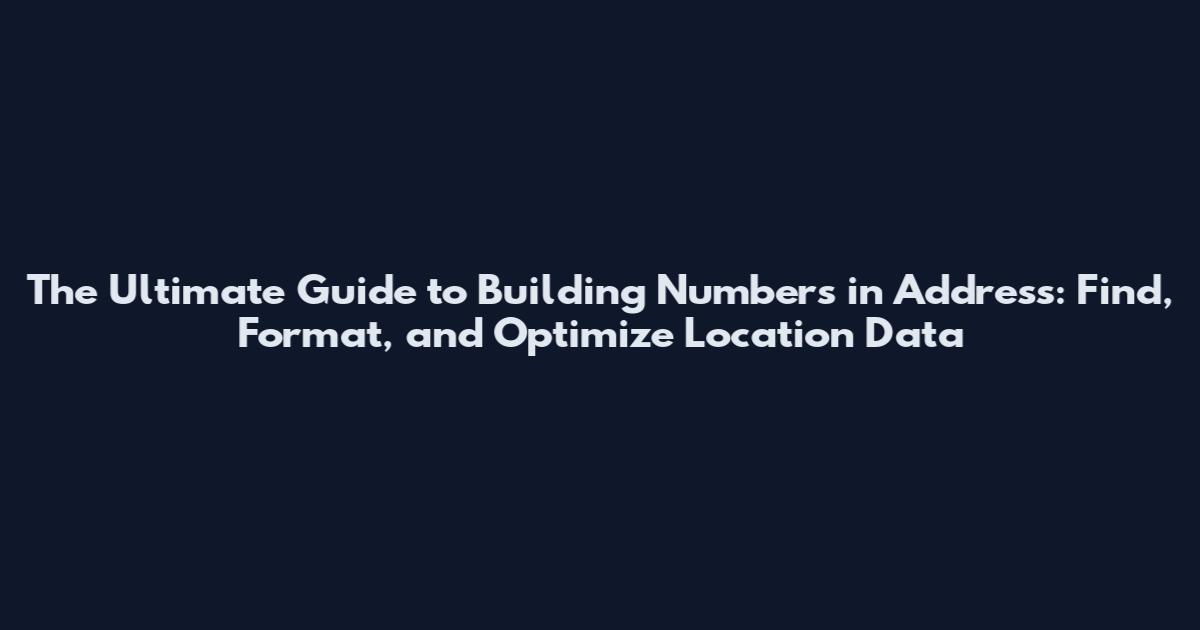 The Ultimate Guide to Building Numbers in Address: Find, Format, and Optimize Location Data