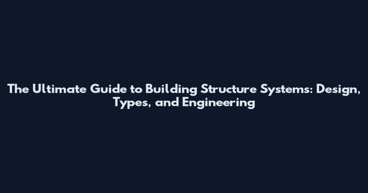 The Ultimate Guide to Building Structure Systems: Design, Types, and Engineering