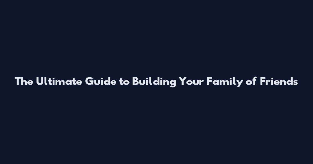 The Ultimate Guide to Building Your Family of Friends