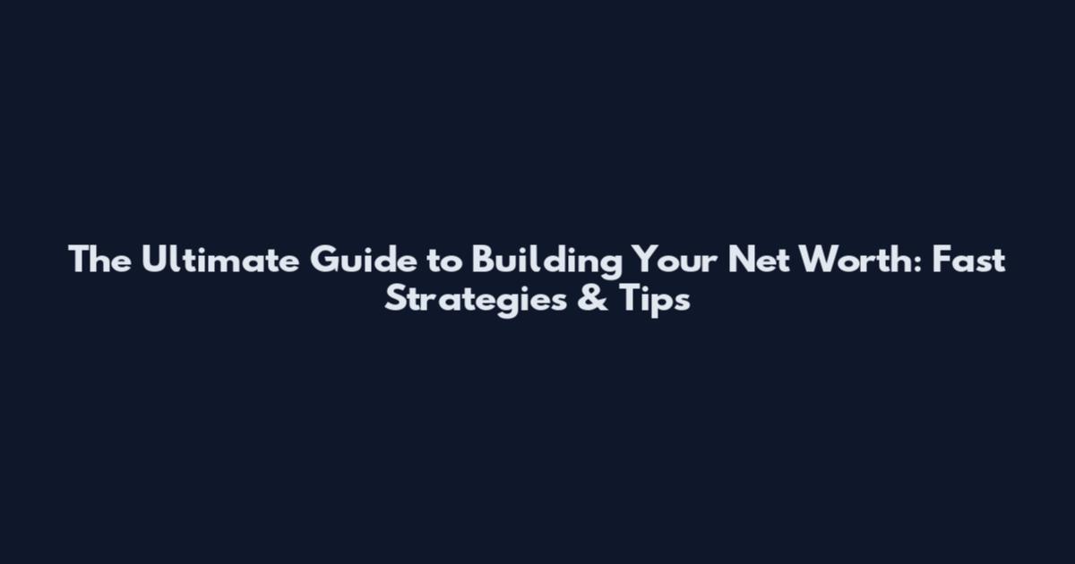The Ultimate Guide to Building Your Net Worth: Fast Strategies & Tips