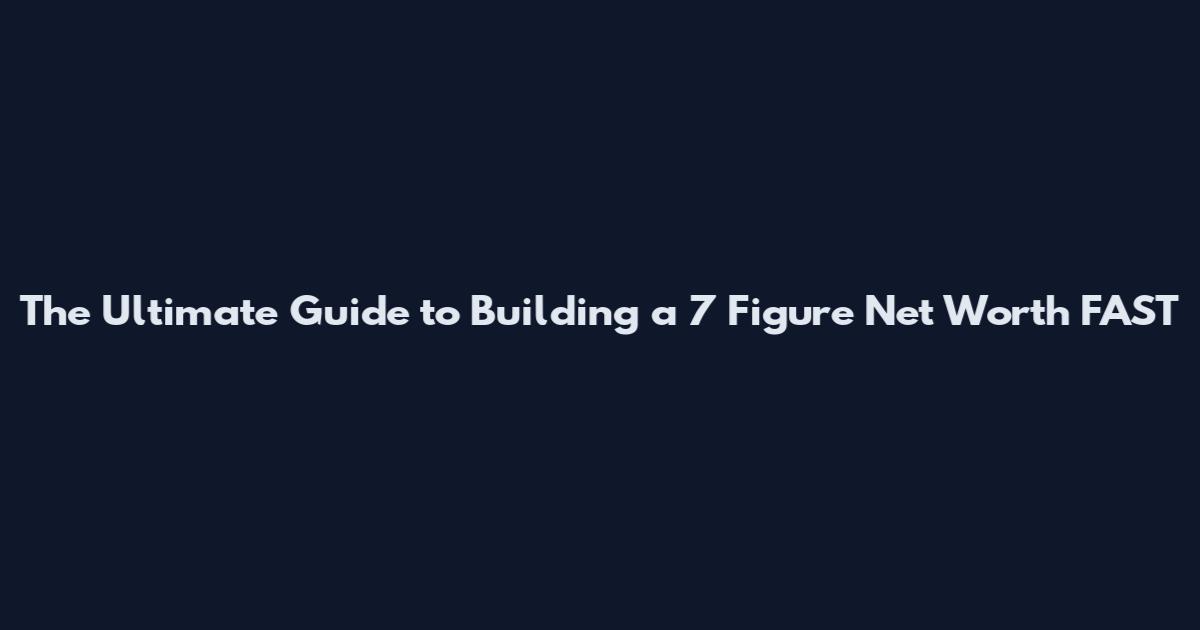 The Ultimate Guide to Building a 7 Figure Net Worth FAST