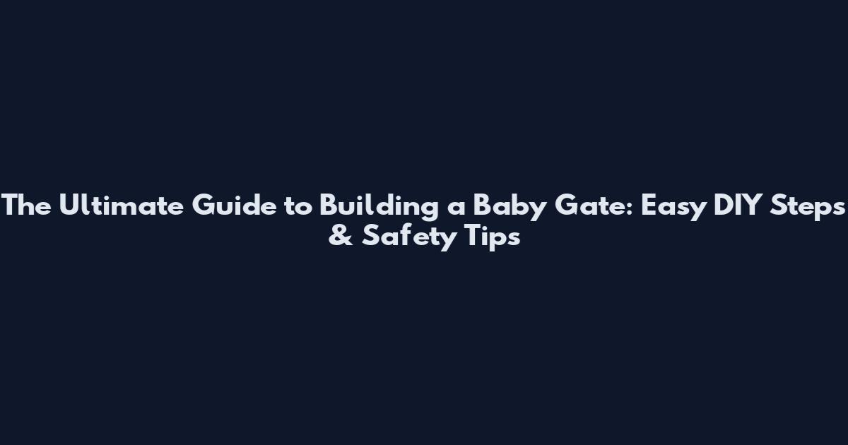 The Ultimate Guide to Building a Baby Gate: Easy DIY Steps & Safety Tips