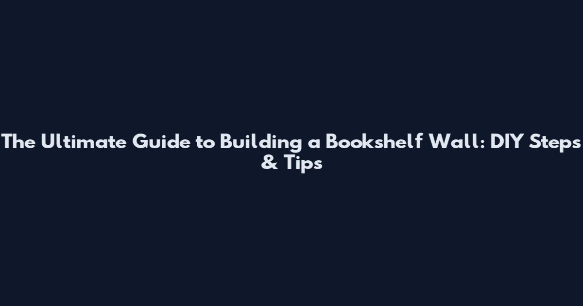 The Ultimate Guide to Building a Bookshelf Wall: DIY Steps & Tips