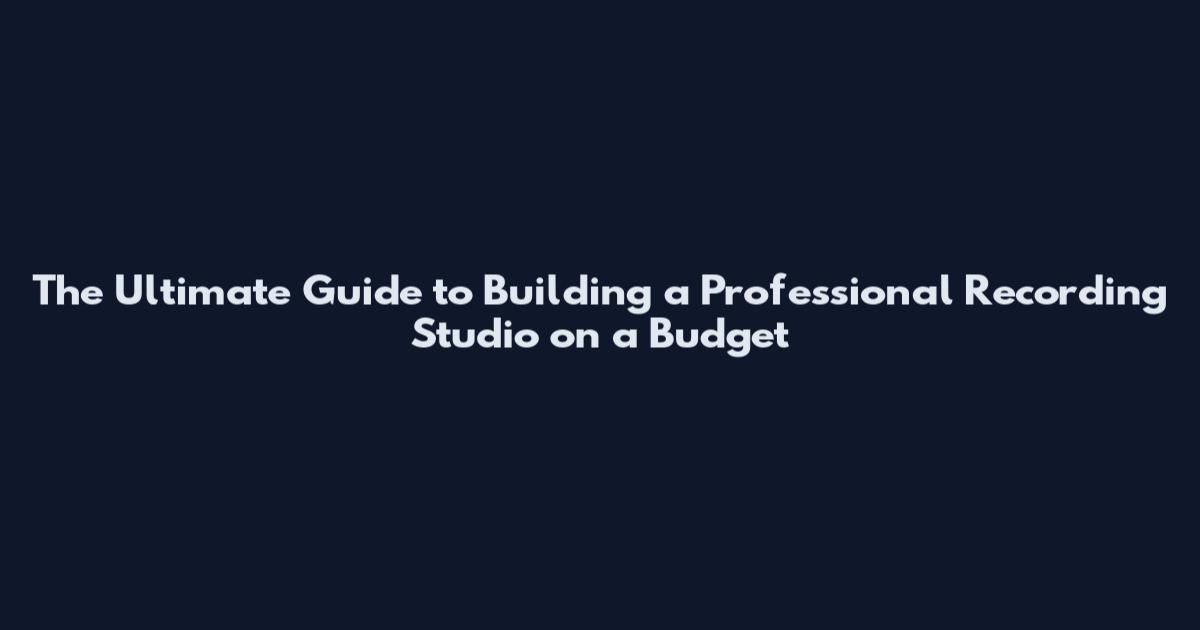 The Ultimate Guide to Building a Professional Recording Studio on a Budget