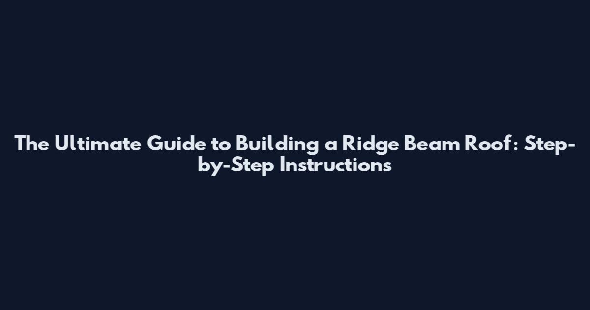 The Ultimate Guide to Building a Ridge Beam Roof: Step-by-Step Instructions