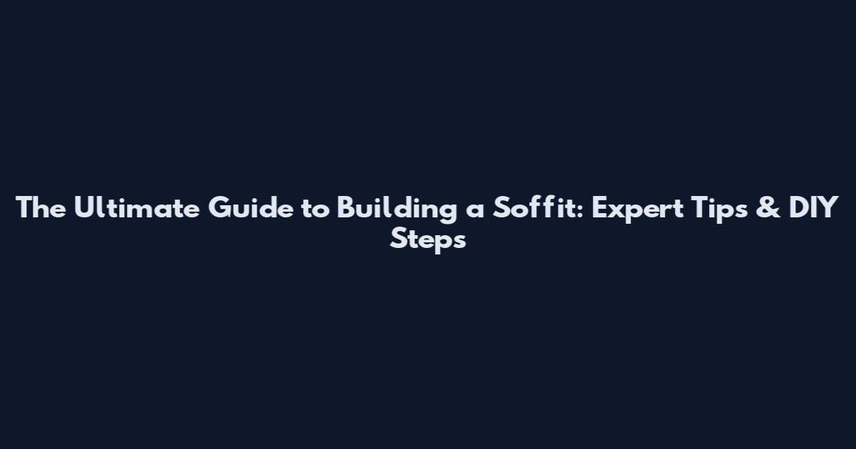 The Ultimate Guide to Building a Soffit: Expert Tips & DIY Steps