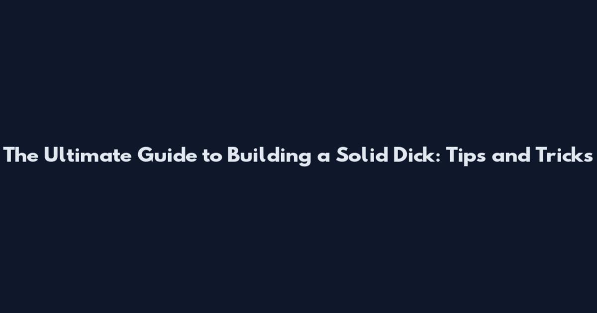 The Ultimate Guide to Building a Solid Dick: Tips and Tricks
