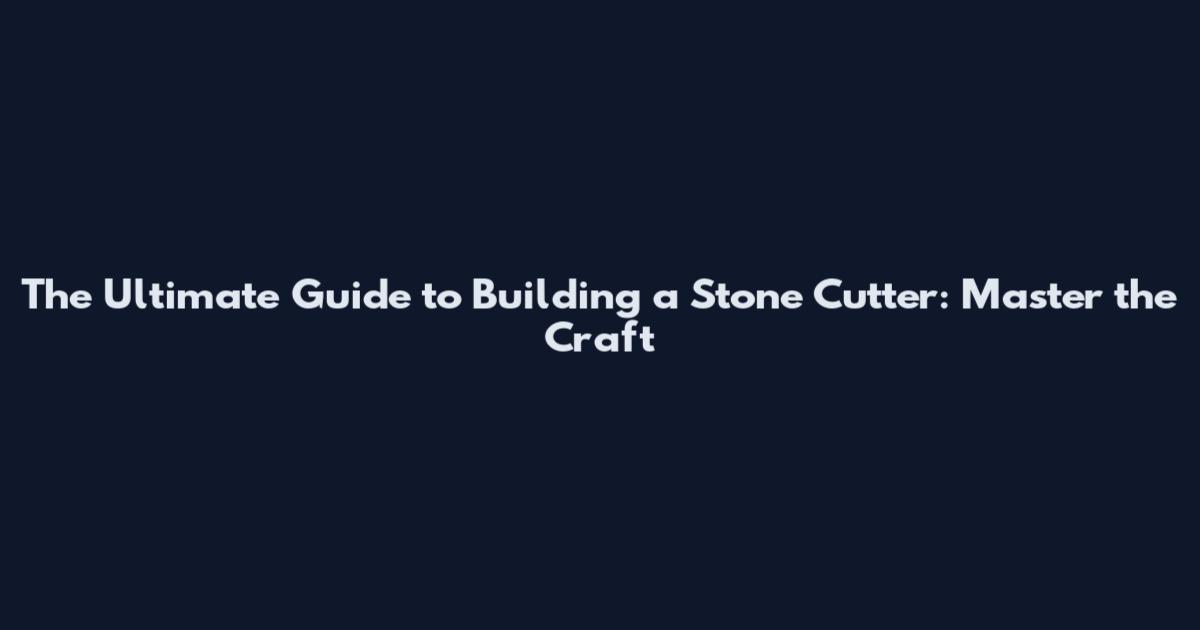 The Ultimate Guide to Building a Stone Cutter: Master the Craft