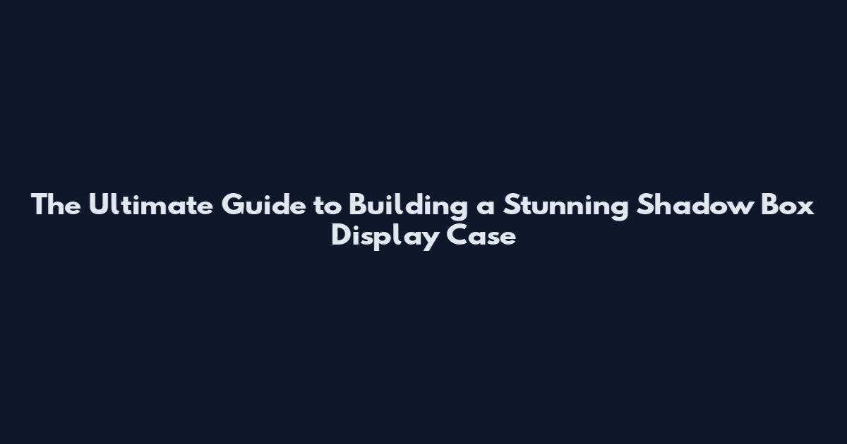 The Ultimate Guide to Building a Stunning Shadow Box Display Case