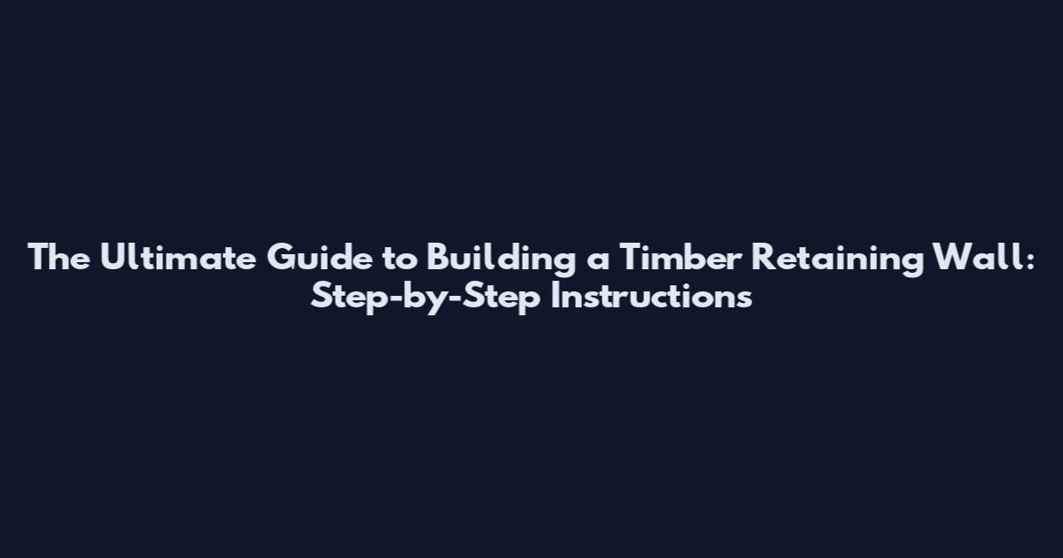 The Ultimate Guide to Building a Timber Retaining Wall: Step-by-Step Instructions