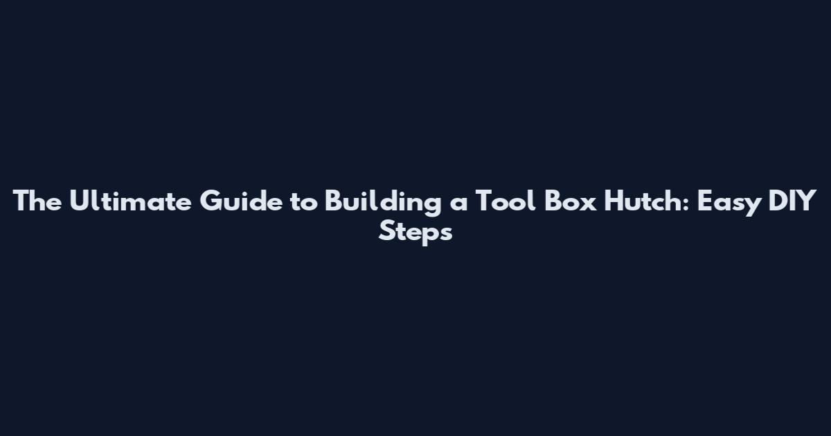The Ultimate Guide to Building a Tool Box Hutch: Easy DIY Steps