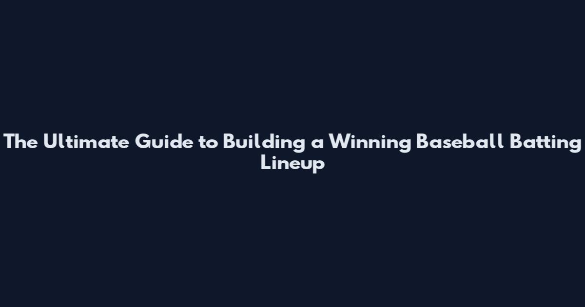 The Ultimate Guide to Building a Winning Baseball Batting Lineup