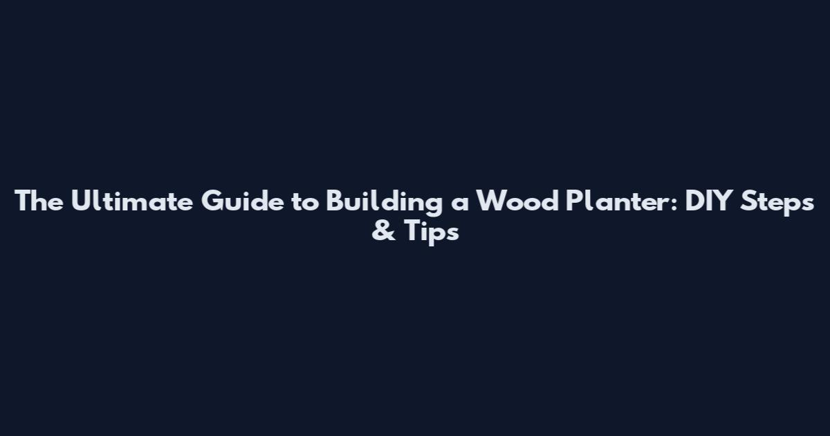 The Ultimate Guide to Building a Wood Planter: DIY Steps & Tips