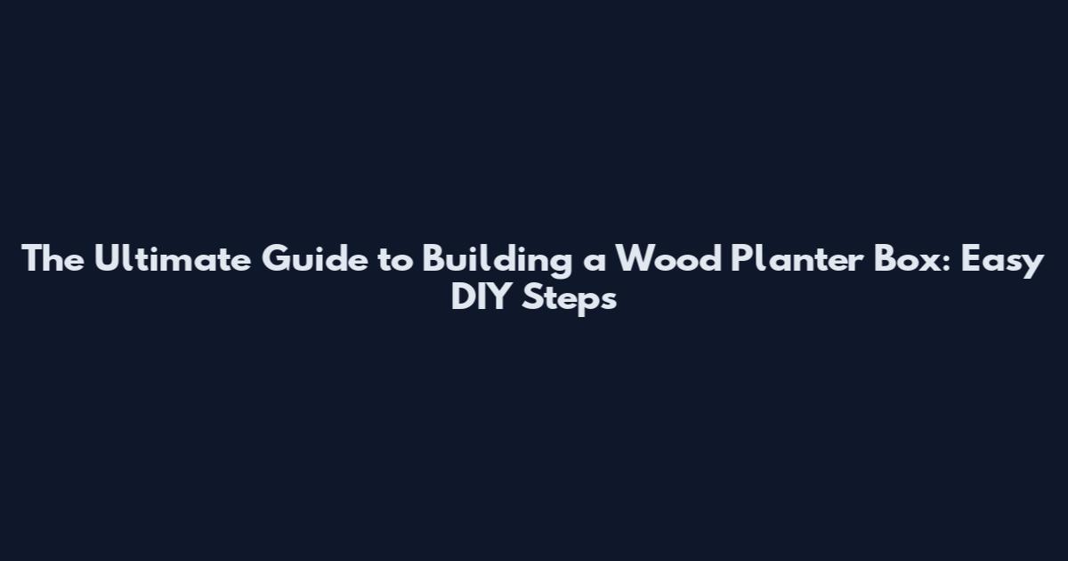 The Ultimate Guide to Building a Wood Planter Box: Easy DIY Steps
