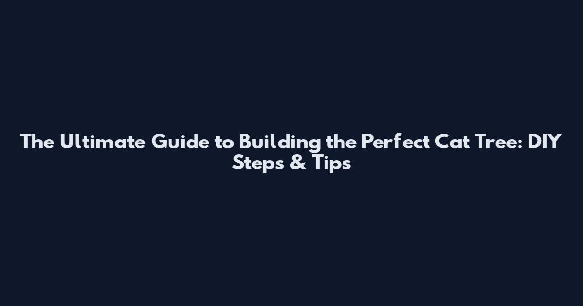 The Ultimate Guide to Building the Perfect Cat Tree: DIY Steps & Tips
