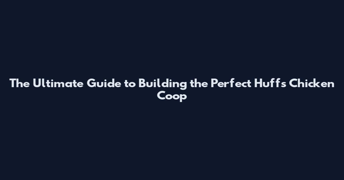 The Ultimate Guide to Building the Perfect Huff's Chicken Coop