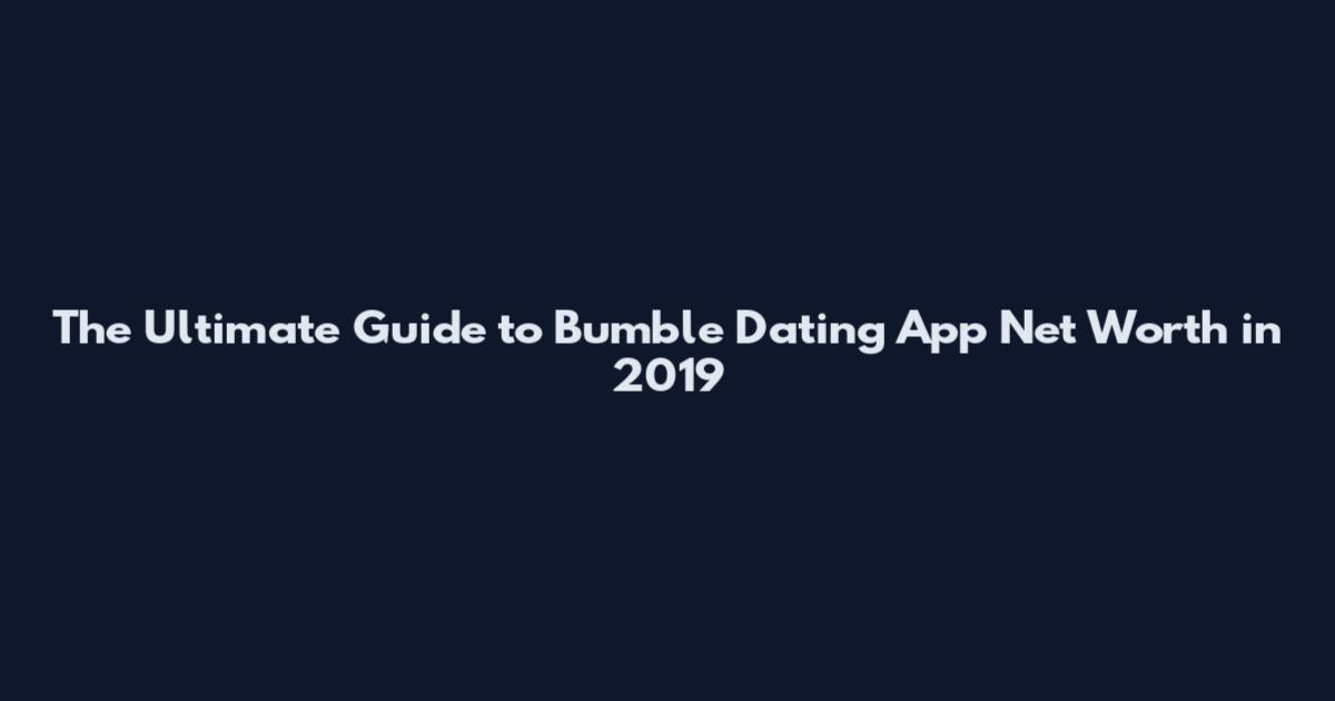 The Ultimate Guide to Bumble Dating App Net Worth in 2019