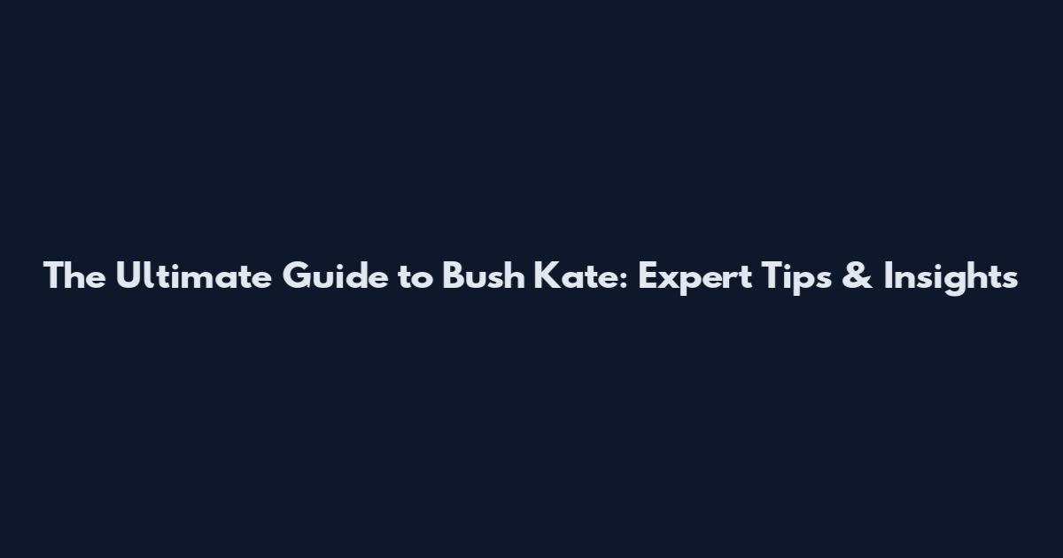 The Ultimate Guide to Bush Kate: Expert Tips & Insights