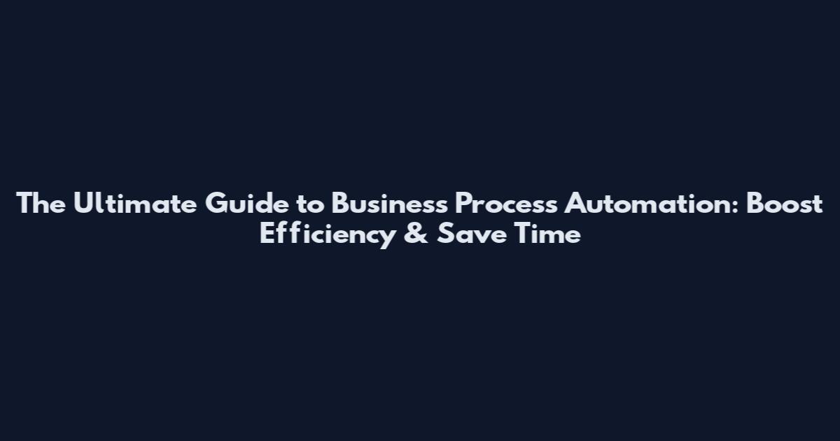 The Ultimate Guide to Business Process Automation: Boost Efficiency & Save Time